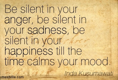 Be silent in your anger, be silent in your sadness, be silent in your happiness till the time calms your mood - Inda Kusumawati