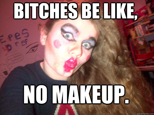 Bitches Be Like No Makeup Funny Meme Photo