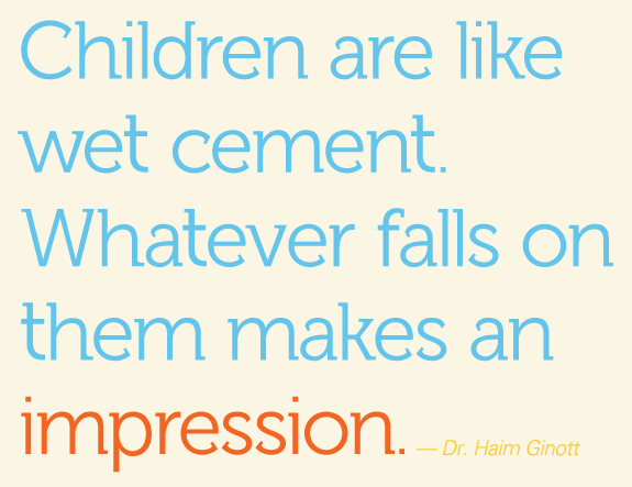 Children are like wet cement. Whatever falls on them makes an impression. -Haim Ginott