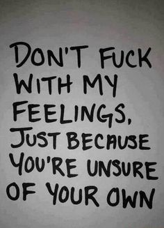 Dont Fuck With My Feelings Just Because You're Unsure Of Your Own