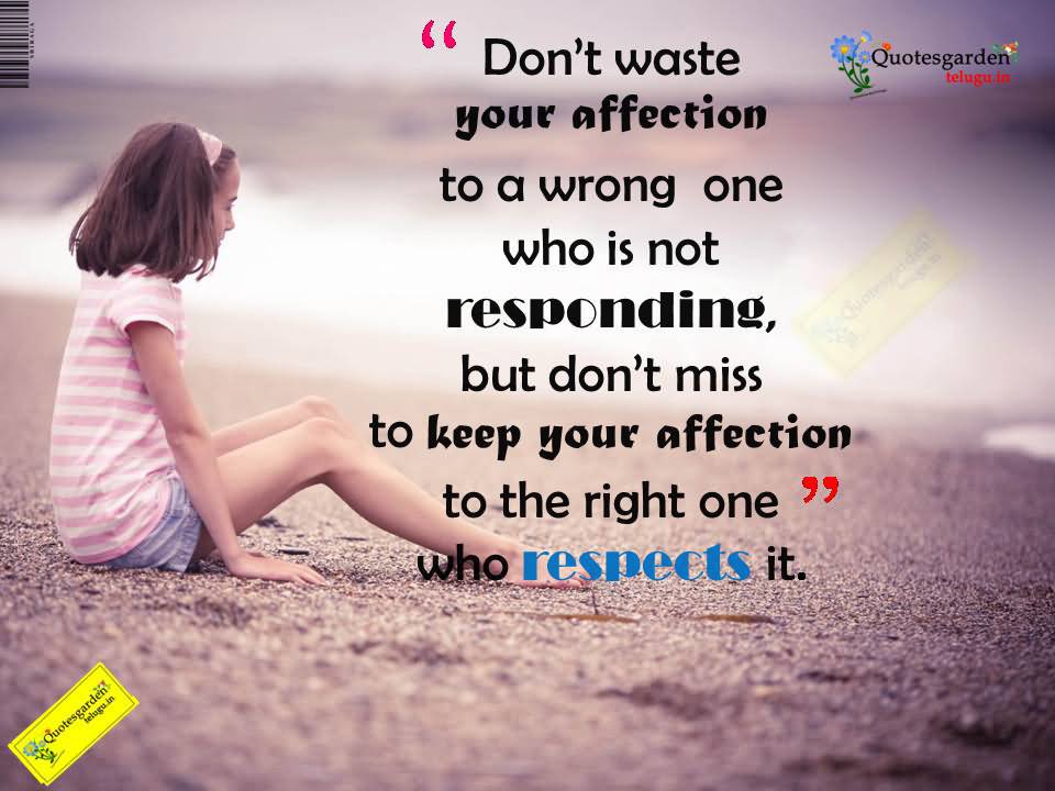 Don't waste your affection to a wrong one who is not responding, but don't miss to keep your affection to the right one who respects it.