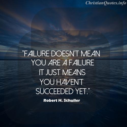 Failure doesn't mean you are a failure it just means you haven't succeeded yet. - Robert H. Schuller