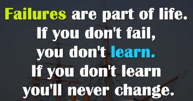 Failure is a part of life. if you don't fail, you don't learn. If you don't learn, you'll never change.