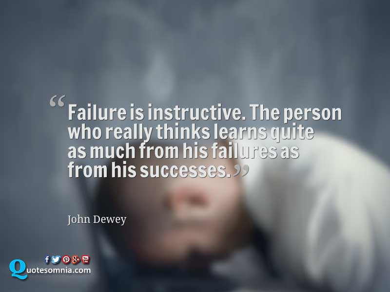 Failure is instructive. The person who really thinks learns quite as much from his failures as from his successes.  -  John Dewey