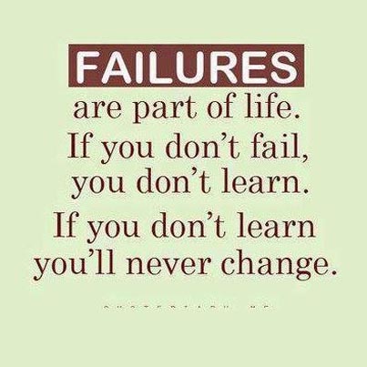Failures are part of life. If you don't fail, you don't learn. If you don't learn you'll never change.