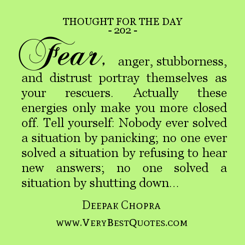 Fear, anger, stubbornness, and distrust portray themselves as your rescuers. Actually these energies only make you more closed off. Tell yourself: Nobody ever solved a situation by panicking; no one ever solved a situation by refusing to hear new answers; no one solved a situation by shutting down.
