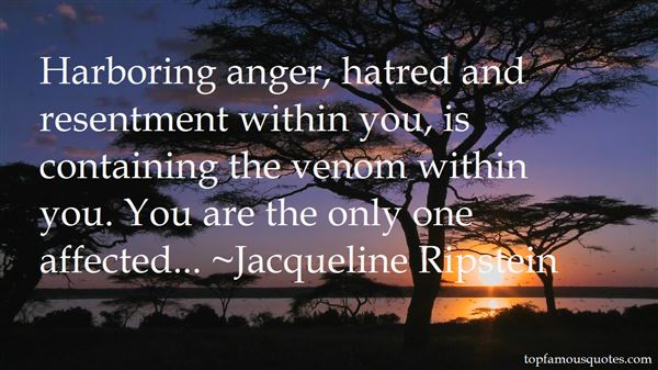 Harboring anger, hatred and resentment within you, is containing the venom within you. You are the only one affected.   – Jacqueline Ripstein