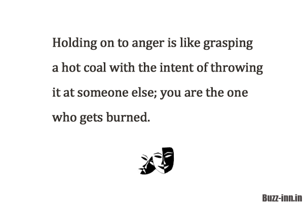 Holding on to anger is like grasping a hot coal with the intent of throwing it at someone else; you are the one who gets burned.