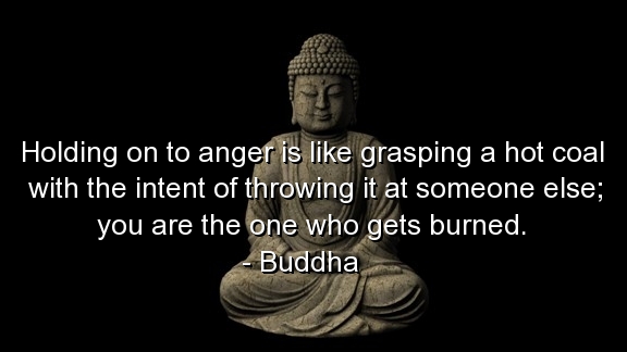 Holding on to anger is like grasping a hot coal with the intent of throwing it at someone else; you are the one who gets burned