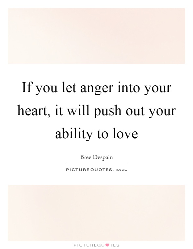 If you let anger into your heart, it will push out your ability to love.