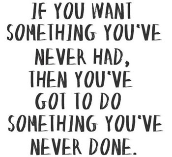 If you want something you've never had, you've got to do something you've never done.