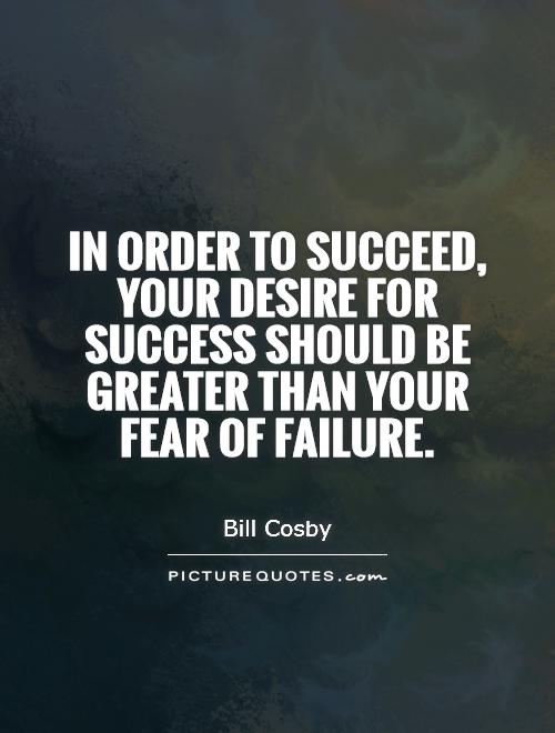 In order to succeed, your desire for success should be greater than your fear of failure.  -  Bill Cosby