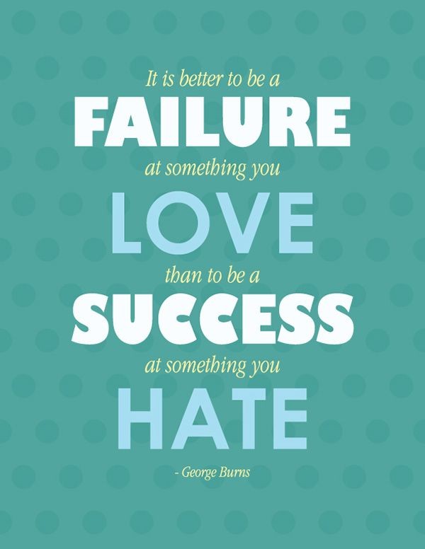 It is better to be a failure at something you love than to be a success at something you hate.  -   George Burns