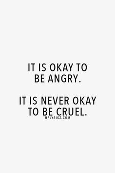 It is okay to be Angry.  It is never okay to be cruel