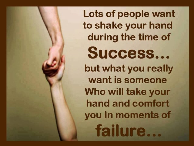 Lots of people want to shake your hand during the time of success. ... you really want is someone who will take your hand and comfort you in moments of failure.