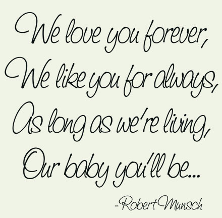 Love You Forever started as a song. “I'll love you forever, I'll like you for always, as long as I'm living my baby you'll be.  -  Robert Munsch