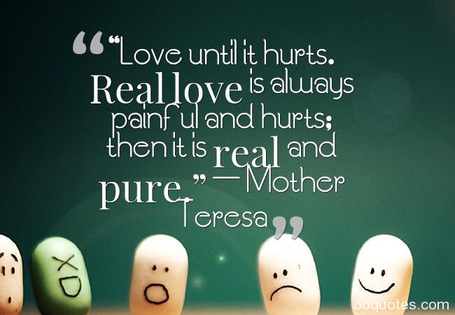 Love until it hurts. Real love is always painful and hurts; then it is real and pure. - Mother Teresa