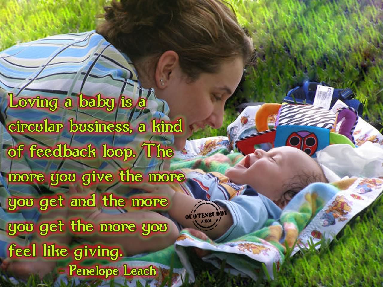 Loving A Baby Is A Circular Business, A Kind Of Feedback Loop. The More You Give The More You Get And The More You Get The More You Feel Like Giving.