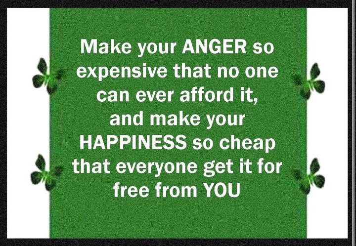 Make your anger so expensive that no one can afford it, and make your happiness so cheap that everyone can get it for free from you