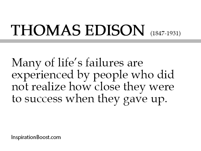Many of life's failures are people who did not realize how close they were to success when they gave up. - Thomas A. Edison