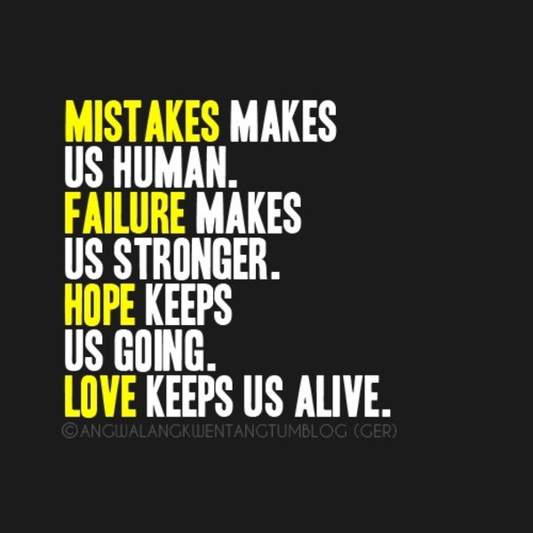 Mistake makes us human. Failure makes us stronger. Hope keeps us going. Love keeps us alive.