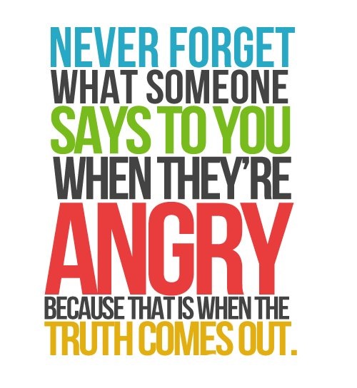 Never Forget What Someone Says To You When They're Angry Because That Is When The Truth Comes Out.
