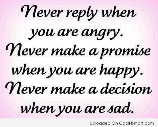 Never reply when you are angry. Never make a promise when you are happy. Never make a decision when you are sad.
