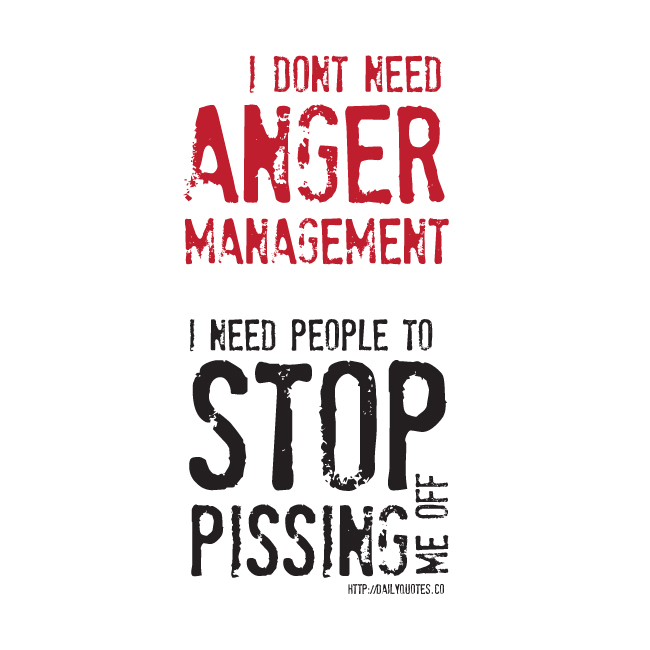No I don’t need anger management. You need to stop pissing me off.