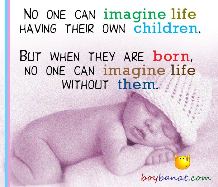 No one can imagine life having their own children. But when they are born, no one can imagine life without them.  0