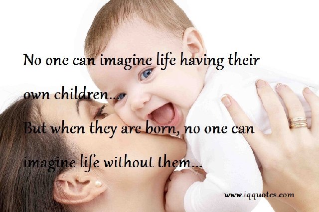 No one can imagine life having their own children. But when they are born, no one can imagine life without them.