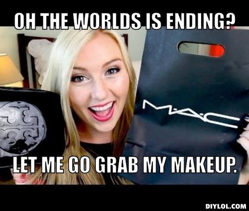 Oh The Worlds Is Ending Let Me Go Grab My Makeup Funny Meme Picture