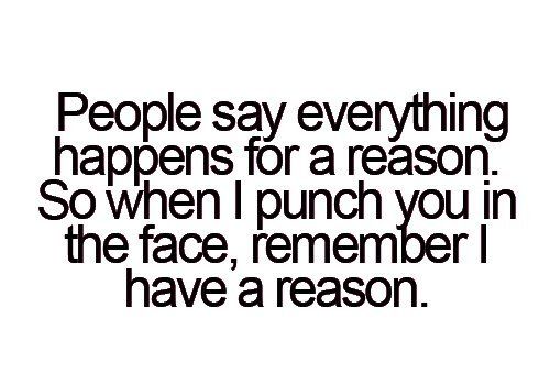 People say everything happens for a reason. So when I punch you in the face, remember I have a reason.