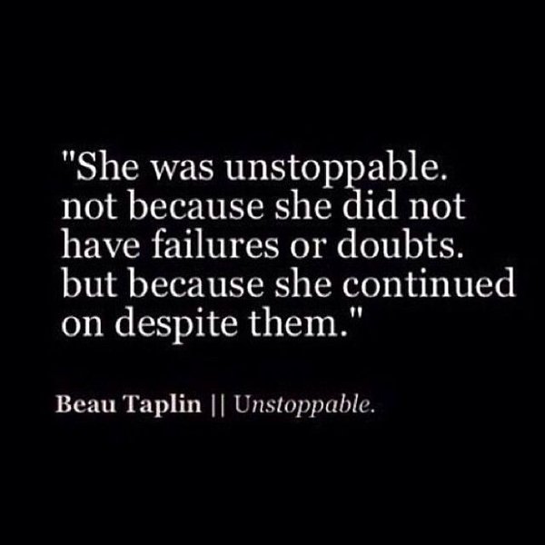 She was unstoppable. Not because she did not have failures or doubts, bit because she continued on despite them.  -  Beau Taplin