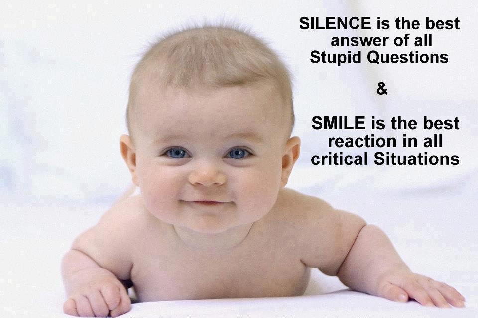 Silence is the best answer for all questions...Smile is the best reaction in all critical situations.