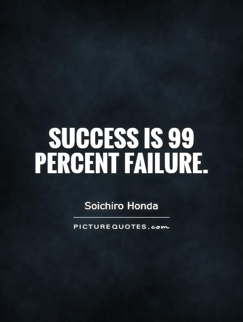 Success is 99 percent failure.  -  Soichiro Honda
