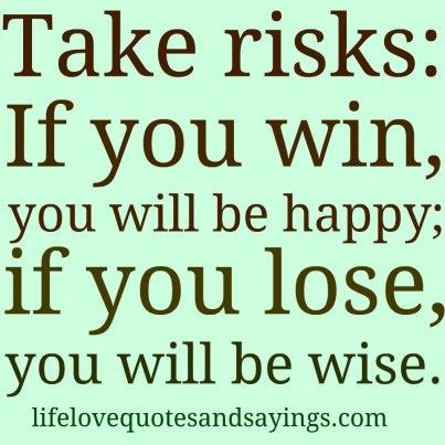 Take Risks If you win, you will be happy; if you lose, you will be wise.
