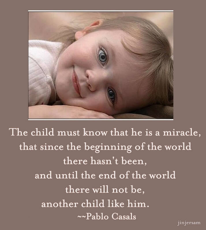 The child must know that he is a Miracle, that since the beginning of the world there hasn’t been, and until the end of the world will not be, another child like him.