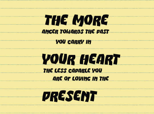 The more anger towards the past you carry in your heart, the less capable you are of loving in the present