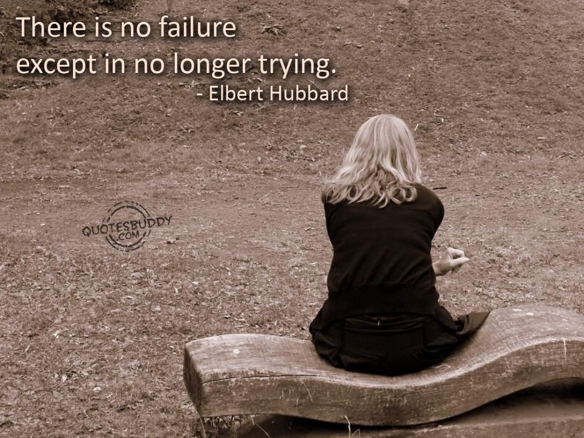 There is no failure except in no longer trying. - Elbert Hubbard