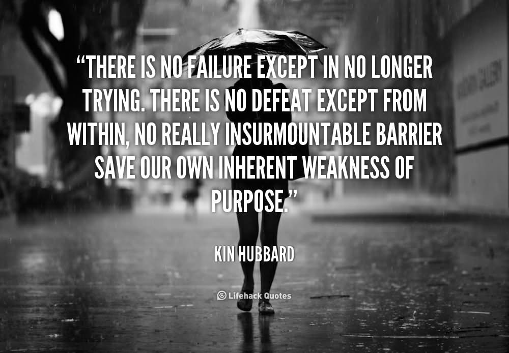 There is no failure except in no longer trying. There is no defeat except from within, no really insurmountable barrier save our own inherent weakness of purpose.  -  Kin Hubbard