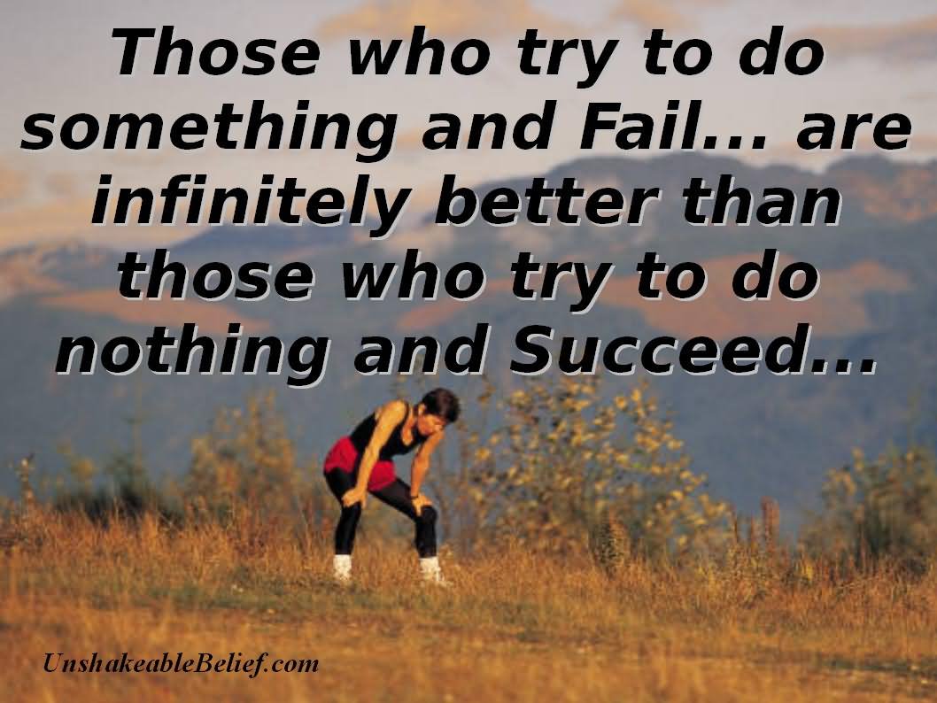 Those who try to do something and fail are infinitely better than those who try to do nothing and succeed.