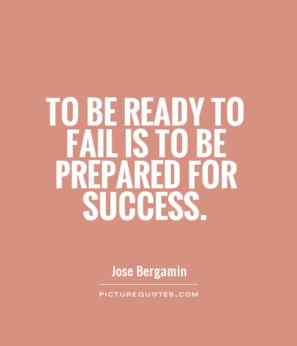 To be ready to fail is to be prepared for success.  -  Jose Bergamin