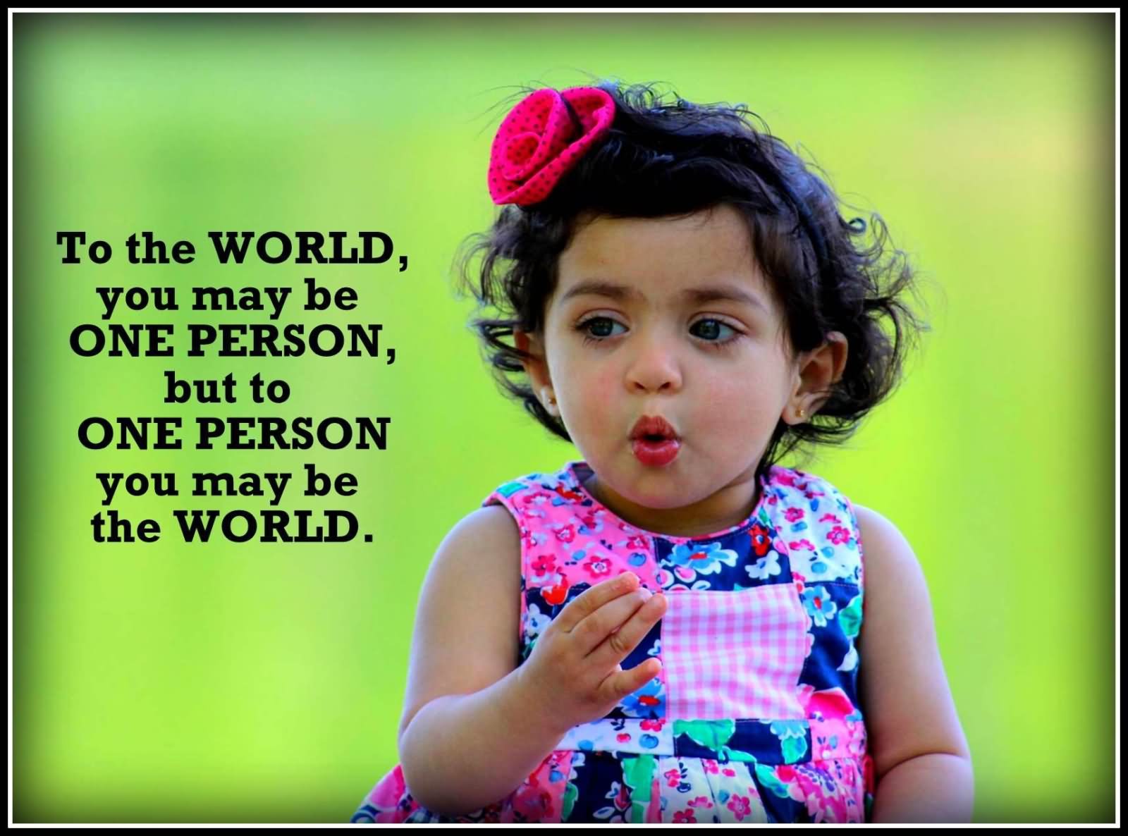 To the world you may be one person but to one person you may be the world.  - Bill Wilson