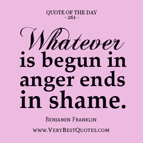 Whatever is begun in anger ends in shame. - Benjamin Franklin