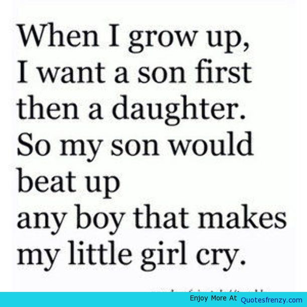 When I grow up, I want a son first, then a daughter; So my son would beat up any boy that makes my little girl cry.