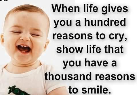 When life gives you a hundred reasons to cry show life that you have a thousand reasons to smile.