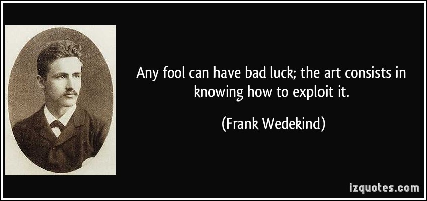 Any fool can have bad luck; the art consists in knowing how to exploit it. - Frank Wedekind