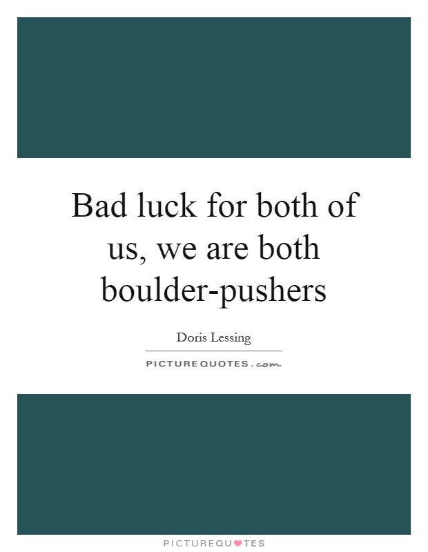 Bad luck for both of us, we are both boulder-pushers  - Doris Lessing