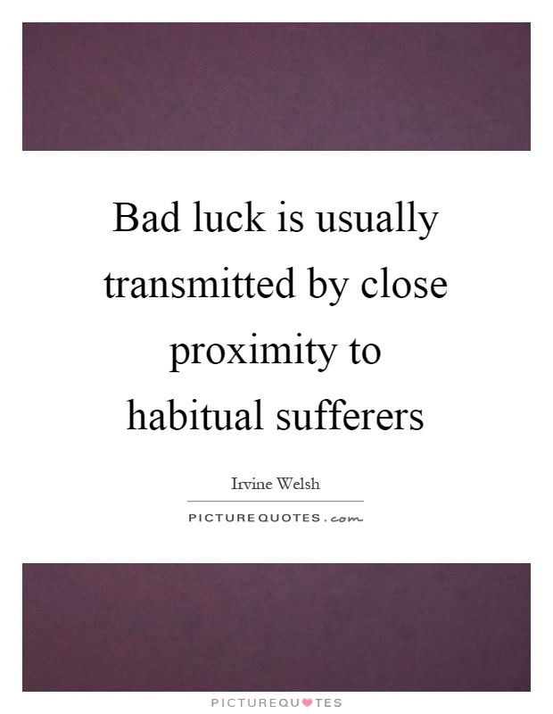 Bad luck is usually transmitted by close proximity to habitual sufferers  - Irvine Welsh