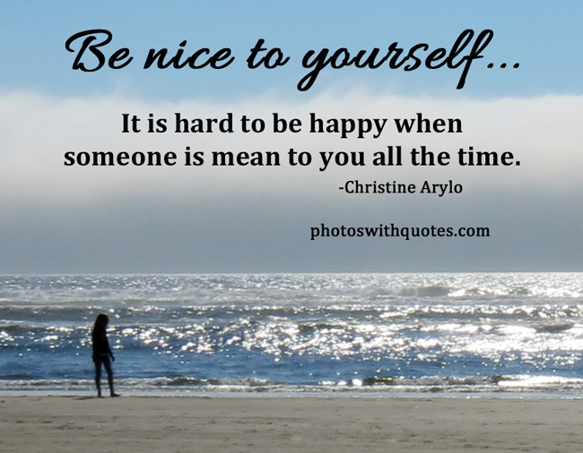 Be Nice To Yourself It's hard to be happy when someone is mean to you all the time.  -  Christine Arylo